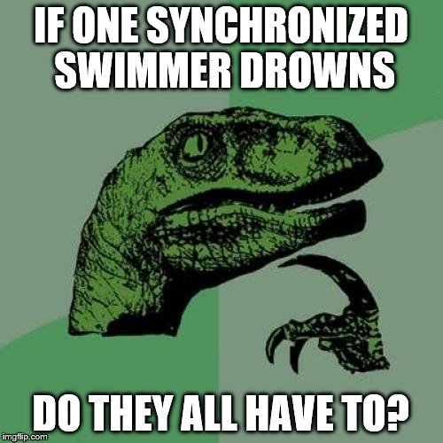 Philosoraptor Meme | IF ONE SYNCHRONIZED SWIMMER DROWNS DO THEY ALL HAVE TO? | image tagged in memes,philosoraptor | made w/ Imgflip meme maker