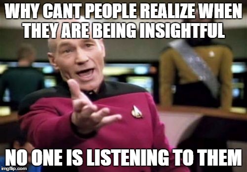 Picard Wtf | WHY CANT PEOPLE REALIZE WHEN THEY ARE BEING INSIGHTFUL; NO ONE IS LISTENING TO THEM | image tagged in memes,picard wtf | made w/ Imgflip meme maker
