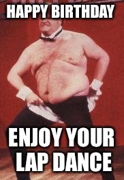 Chris Farley | HAPPY BIRTHDAY; ENJOY YOUR LAP DANCE | image tagged in chris farley | made w/ Imgflip meme maker