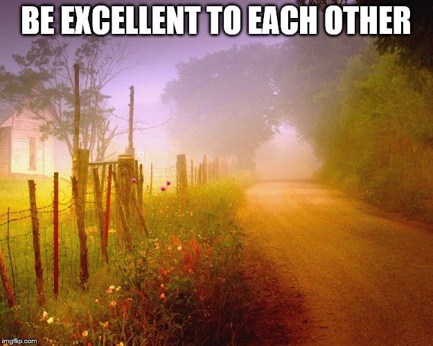BE EXCELLENT TO EACH OTHER | image tagged in be excellent to each other | made w/ Imgflip meme maker