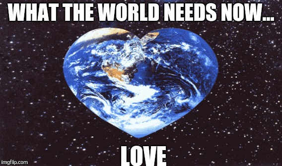 Love! Love! Love! | WHAT THE WORLD NEEDS NOW... LOVE | image tagged in i love you,memes,gifs,funny memes,earth,world peace | made w/ Imgflip meme maker