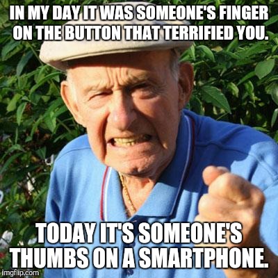 angry old man | IN MY DAY IT WAS SOMEONE'S FINGER ON THE BUTTON THAT TERRIFIED YOU. TODAY IT'S SOMEONE'S THUMBS ON A SMARTPHONE. | image tagged in angry old man | made w/ Imgflip meme maker