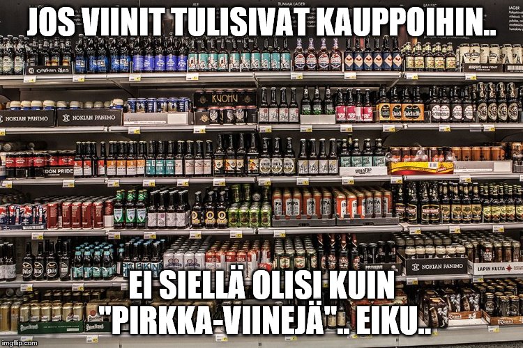 JOS VIINIT TULISIVAT KAUPPOIHIN.. EI SIELLÄ OLISI KUIN "PIRKKA-VIINEJÄ".. EIKU.. | made w/ Imgflip meme maker