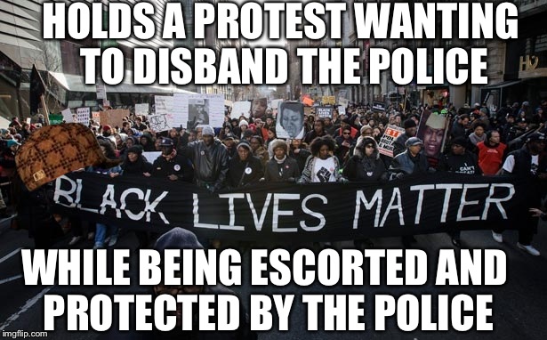 blm | HOLDS A PROTEST WANTING TO DISBAND THE POLICE; WHILE BEING ESCORTED AND PROTECTED BY THE POLICE | image tagged in blm,scumbag | made w/ Imgflip meme maker