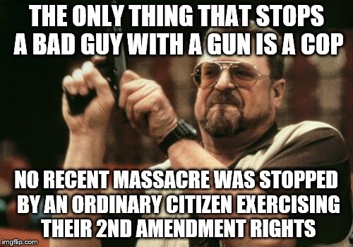 John Goodman | THE ONLY THING THAT STOPS A BAD GUY WITH A GUN IS A COP; NO RECENT MASSACRE WAS STOPPED BY AN ORDINARY CITIZEN EXERCISING THEIR 2ND AMENDMENT RIGHTS | image tagged in john goodman | made w/ Imgflip meme maker