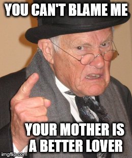Back In My Day Meme | YOU CAN'T BLAME ME YOUR MOTHER IS A BETTER LOVER | image tagged in memes,back in my day | made w/ Imgflip meme maker