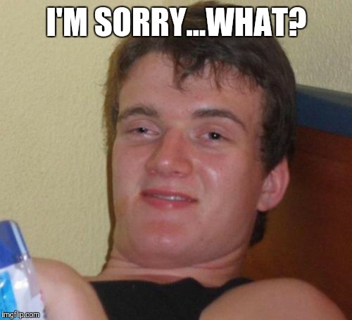 10 Guy Meme | I'M SORRY...WHAT? | image tagged in memes,10 guy | made w/ Imgflip meme maker