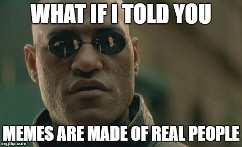 Matrix Morpheus | WHAT IF I TOLD YOU; MEMES ARE MADE OF REAL PEOPLE | image tagged in memes,matrix morpheus | made w/ Imgflip meme maker