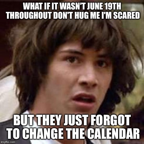 Conspiracy Keanu Meme | WHAT IF IT WASN'T JUNE 19TH THROUGHOUT DON'T HUG ME I'M SCARED; BUT THEY JUST FORGOT TO CHANGE THE CALENDAR | image tagged in memes,conspiracy keanu | made w/ Imgflip meme maker