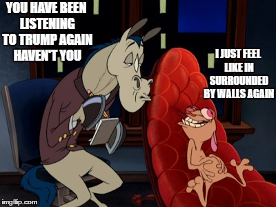 no sir i dont like it | YOU HAVE BEEN LISTENING TO TRUMP AGAIN HAVEN'T YOU I JUST FEEL LIKE IN SURROUNDED BY WALLS AGAIN | image tagged in memes,donald trump,trump 2016,hillary clinton,ren n stimpy,y u no | made w/ Imgflip meme maker