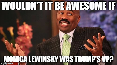 *Trump is the lesser of two evils here. | WOULDN'T IT BE AWESOME IF; MONICA LEWINSKY WAS TRUMP'S VP? | image tagged in memes,steve harvey,template quest,funny,trump | made w/ Imgflip meme maker