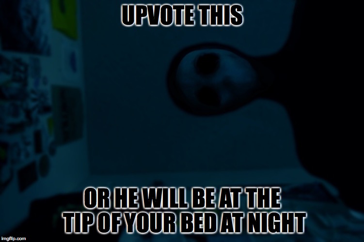 upvote this.. | UPVOTE THIS; OR HE WILL BE AT THE TIP OF YOUR BED AT NIGHT | image tagged in funny,meme | made w/ Imgflip meme maker