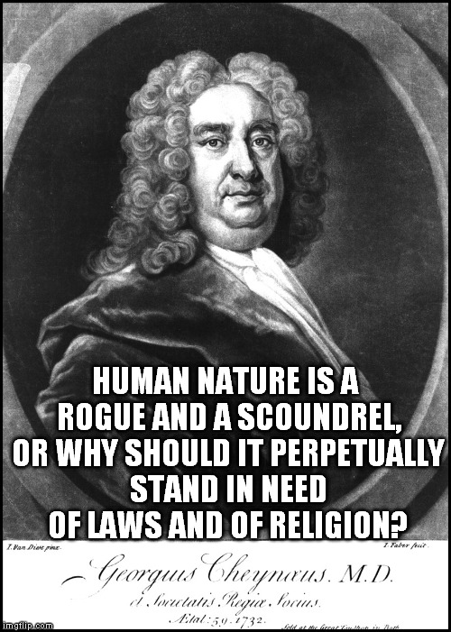 And I quote: | HUMAN NATURE IS A ROGUE AND A SCOUNDREL, OR WHY SHOULD IT PERPETUALLY STAND IN NEED OF LAWS AND OF RELIGION? | image tagged in george cheyne,human,nature,meme,law,religion | made w/ Imgflip meme maker