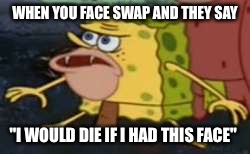 Spongegar | WHEN YOU FACE SWAP AND THEY SAY; "I WOULD DIE IF I HAD THIS FACE" | image tagged in caveman spongebob | made w/ Imgflip meme maker