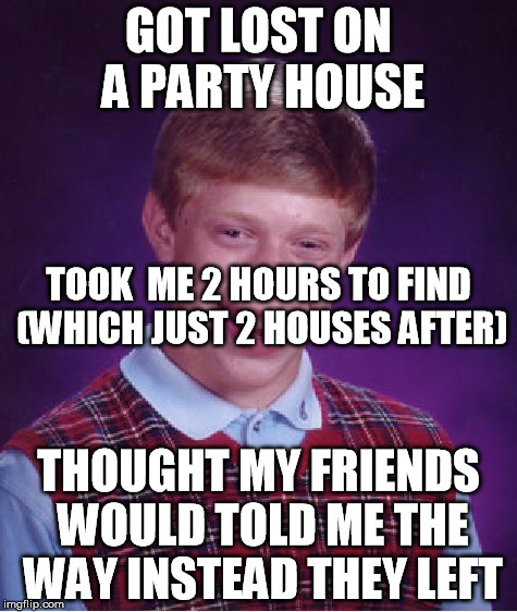 Bad Luck Brian Meme | GOT LOST ON A PARTY HOUSE; TOOK  ME 2 HOURS TO FIND (WHICH JUST 2 HOUSES AFTER); THOUGHT MY FRIENDS WOULD TOLD ME THE WAY INSTEAD THEY LEFT | image tagged in memes,bad luck brian | made w/ Imgflip meme maker