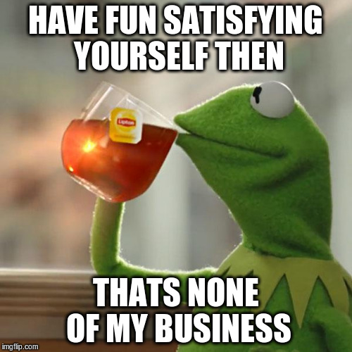 But That's None Of My Business Meme | HAVE FUN SATISFYING YOURSELF THEN THATS NONE OF MY BUSINESS | image tagged in memes,but thats none of my business,kermit the frog | made w/ Imgflip meme maker