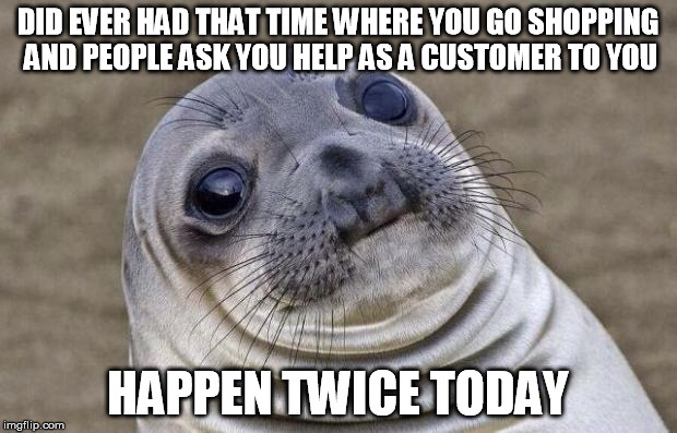 Awkward Moment Sealion | DID EVER HAD THAT TIME WHERE YOU GO SHOPPING AND PEOPLE ASK YOU HELP AS A CUSTOMER TO YOU; HAPPEN TWICE TODAY | image tagged in memes,awkward moment sealion | made w/ Imgflip meme maker