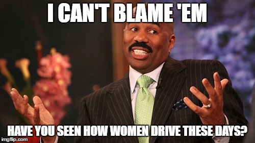 I CAN'T BLAME 'EM HAVE YOU SEEN HOW WOMEN DRIVE THESE DAYS? | image tagged in memes,steve harvey | made w/ Imgflip meme maker