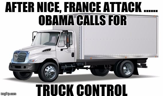 How TO STOP a Terrorist  | AFTER NICE, FRANCE ATTACK
...... OBAMA CALLS FOR; TRUCK CONTROL | image tagged in memes,gifs,hillary clinton,political meme,obama,funny memes | made w/ Imgflip meme maker