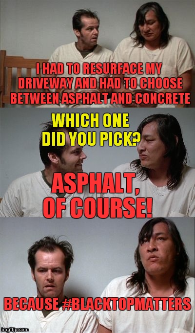 Oh no he di'nt! | I HAD TO RESURFACE MY DRIVEWAY AND HAD TO CHOOSE BETWEEN ASPHALT AND CONCRETE; WHICH ONE DID YOU PICK? ASPHALT, OF COURSE! BECAUSE #BLACKTOPMATTERS | image tagged in bad joke jack 3 panel,black lives matter,black top matter | made w/ Imgflip meme maker
