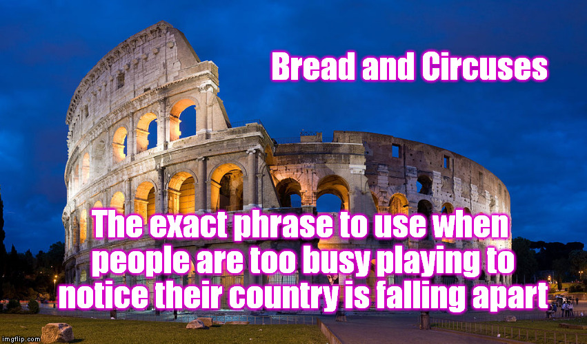 We now enslave ourselves and anxiously hope for just two things: bread and circuses. | Bread and Circuses; The exact phrase to use when people are too busy playing to notice their country is falling apart | image tagged in memes,political,empire,america,wake up,slaves | made w/ Imgflip meme maker