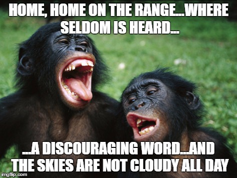 Bonobo Lyfe Meme | HOME, HOME ON THE RANGE...WHERE SELDOM IS HEARD... ...A DISCOURAGING WORD...AND THE SKIES ARE NOT CLOUDY ALL DAY | image tagged in memes,bonobo lyfe | made w/ Imgflip meme maker
