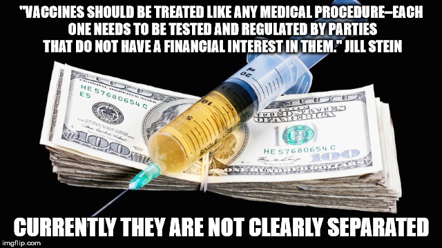 Not Clearly... | "VACCINES SHOULD BE TREATED LIKE ANY MEDICAL PROCEDURE–EACH ONE NEEDS TO BE TESTED AND REGULATED BY PARTIES THAT DO NOT HAVE A FINANCIAL INTEREST IN THEM." JILL STEIN; CURRENTLY THEY ARE NOT CLEARLY SEPARATED | image tagged in vaccines,jill stein,green party,financial interests,regulated,medical | made w/ Imgflip meme maker