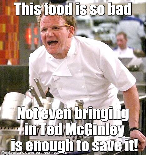 Chef Gordon Ramsay Meme | This food is so bad; Not even bringing in Ted McGinley is enough to save it! | image tagged in memes,chef gordon ramsay | made w/ Imgflip meme maker