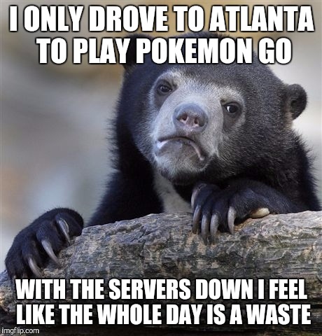 Confession Bear | I ONLY DROVE TO ATLANTA TO PLAY POKEMON GO; WITH THE SERVERS DOWN I FEEL LIKE THE WHOLE DAY IS A WASTE | image tagged in memes,confession bear,AdviceAnimals | made w/ Imgflip meme maker