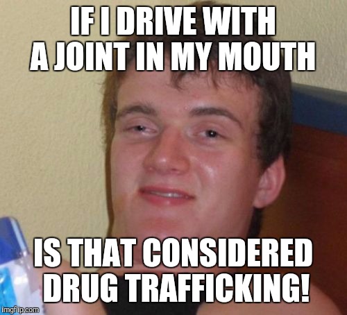 Cop pulls me over and ask me if I was drinking, he didn't notice the joint in my mouth! | IF I DRIVE WITH A JOINT IN MY MOUTH; IS THAT CONSIDERED DRUG TRAFFICKING! | image tagged in memes,10 guy | made w/ Imgflip meme maker