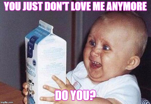Milk Baby | YOU JUST DON'T LOVE ME ANYMORE; DO YOU? | image tagged in milk baby | made w/ Imgflip meme maker