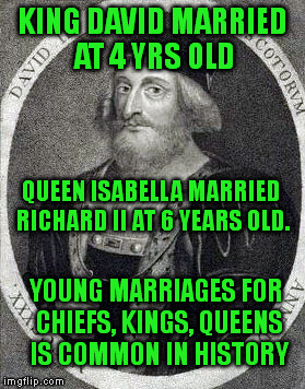 KING DAVID MARRIED AT 4 YRS OLD QUEEN ISABELLA MARRIED RICHARD II AT 6 YEARS OLD. YOUNG MARRIAGES FOR CHIEFS, KINGS, QUEENS IS COMMON IN HIS | made w/ Imgflip meme maker