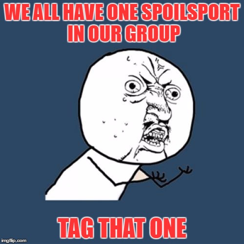 Y U No Meme | WE ALL HAVE ONE SPOILSPORT IN OUR GROUP; TAG THAT ONE | image tagged in memes,y u no | made w/ Imgflip meme maker