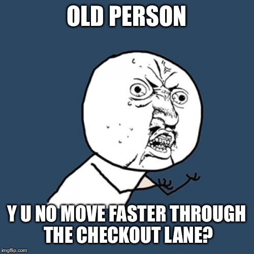 I got things to do today. Like make memes. | OLD PERSON; Y U NO MOVE FASTER THROUGH THE CHECKOUT LANE? | image tagged in memes,y u no | made w/ Imgflip meme maker
