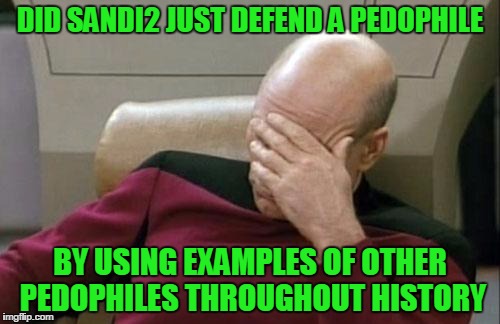 Captain Picard Facepalm Meme | DID SANDI2 JUST DEFEND A PEDOPHILE BY USING EXAMPLES OF OTHER PEDOPHILES THROUGHOUT HISTORY | image tagged in memes,captain picard facepalm | made w/ Imgflip meme maker