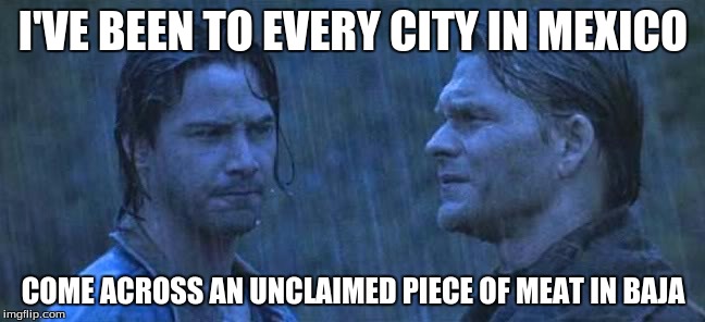 I'VE BEEN TO EVERY CITY IN MEXICO; COME ACROSS AN UNCLAIMED PIECE OF MEAT IN BAJA | image tagged in keanu reeves,point break | made w/ Imgflip meme maker