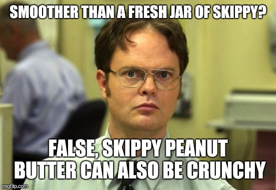 Dwight Schrute Meme | SMOOTHER THAN A FRESH JAR OF SKIPPY? FALSE, SKIPPY PEANUT BUTTER CAN ALSO BE CRUNCHY | image tagged in memes,dwight schrute | made w/ Imgflip meme maker