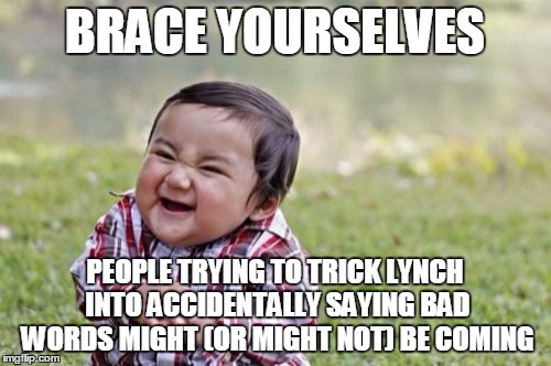 Evil Toddler Meme | BRACE YOURSELVES PEOPLE TRYING TO TRICK LYNCH INTO ACCIDENTALLY SAYING BAD WORDS MIGHT (OR MIGHT NOT) BE COMING | image tagged in memes,evil toddler | made w/ Imgflip meme maker
