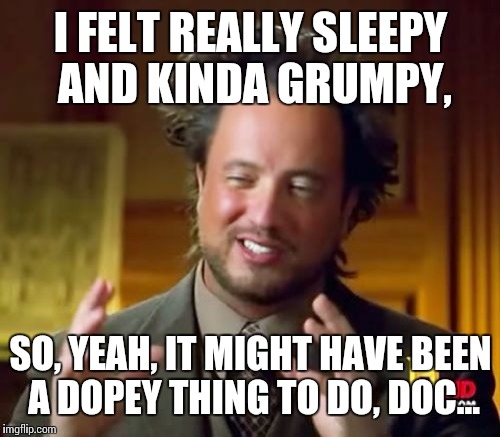 Ancient Aliens Meme | I FELT REALLY SLEEPY AND KINDA GRUMPY, SO, YEAH, IT MIGHT HAVE BEEN A DOPEY THING TO DO, DOC... | image tagged in memes,ancient aliens | made w/ Imgflip meme maker