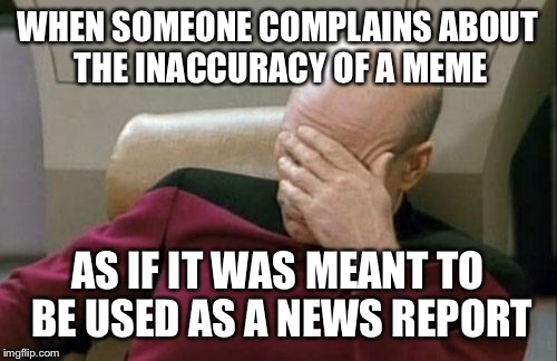 Captain Picard Facepalm | WHEN SOMEONE COMPLAINS ABOUT THE INACCURACY OF A MEME; AS IF IT WAS MEANT TO BE USED AS A NEWS REPORT | image tagged in memes,captain picard facepalm | made w/ Imgflip meme maker