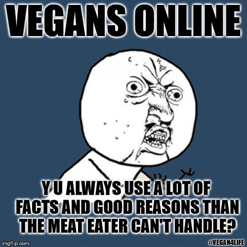 Vegan, Y U ... | VEGANS ONLINE; Y U ALWAYS USE A LOT OF FACTS AND GOOD REASONS THAN THE MEAT EATER CAN'T HANDLE? #VEGAN4LIFE | image tagged in memes,y u no,vegan,funny memes | made w/ Imgflip meme maker