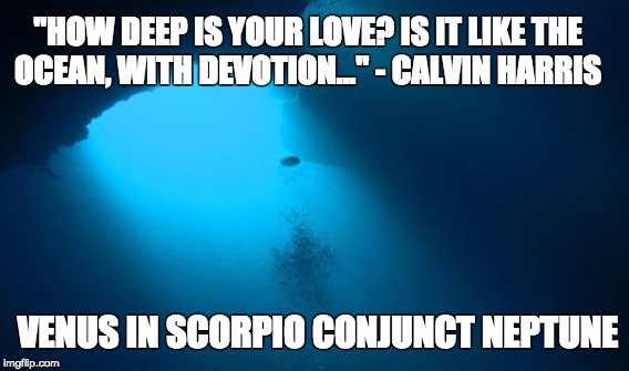 Venus in Scorpio Conjunct Neptune  | "HOW DEEP IS YOUR LOVE? IS IT LIKE THE OCEAN, WITH DEVOTION..." - CALVIN HARRIS; VENUS IN SCORPIO CONJUNCT NEPTUNE | image tagged in astrology,venus,scorpio,neptune | made w/ Imgflip meme maker