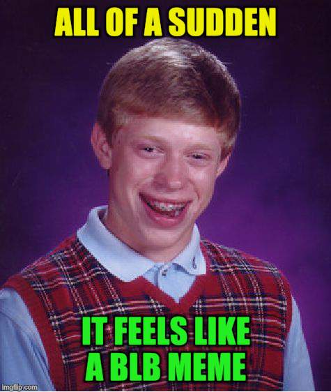 Bad Luck Brian Meme | ALL OF A SUDDEN IT FEELS LIKE A BLB MEME | image tagged in memes,bad luck brian | made w/ Imgflip meme maker