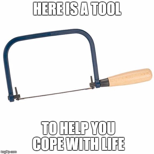 coping saw | HERE IS A TOOL; TO HELP YOU COPE WITH LIFE | image tagged in life humor,saw humor | made w/ Imgflip meme maker