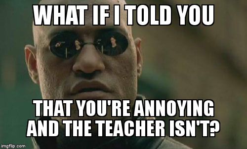 If only you could tell them... | WHAT IF I TOLD YOU; THAT YOU'RE ANNOYING AND THE TEACHER ISN'T? | image tagged in memes,matrix morpheus | made w/ Imgflip meme maker