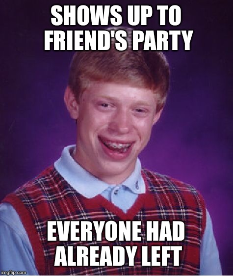 Bad Luck Brian Meme | SHOWS UP TO FRIEND'S PARTY EVERYONE HAD ALREADY LEFT | image tagged in memes,bad luck brian | made w/ Imgflip meme maker