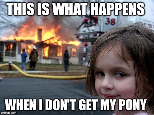 Disaster Girl Meme | THIS IS WHAT HAPPENS; WHEN I DON'T GET MY PONY | image tagged in memes,disaster girl | made w/ Imgflip meme maker