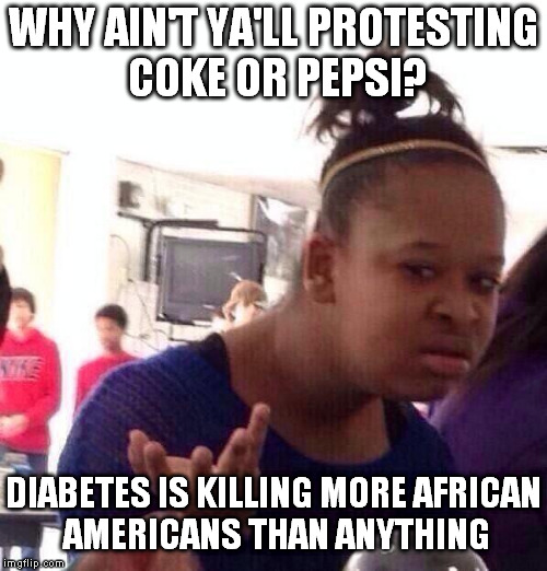 Stop drinking the cool aid... | WHY AIN'T YA'LL PROTESTING COKE OR PEPSI? DIABETES IS KILLING MORE AFRICAN AMERICANS THAN ANYTHING | image tagged in memes,black girl wat | made w/ Imgflip meme maker