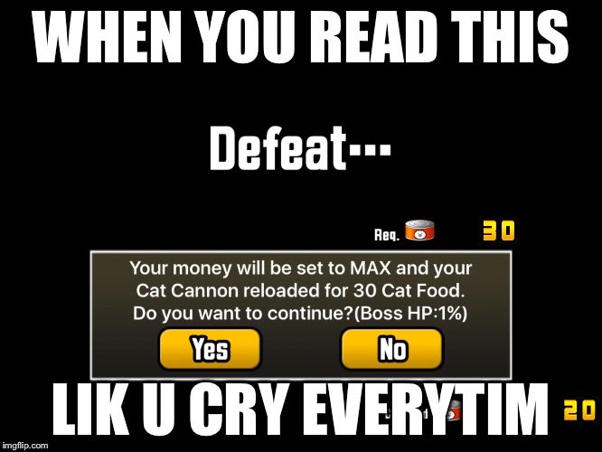 When You Lose In A Game And You Were THAT CLOSE | WHEN YOU READ THIS; LIK U CRY EVERYTIM | image tagged in memes,battle cats,funny memes,funny | made w/ Imgflip meme maker