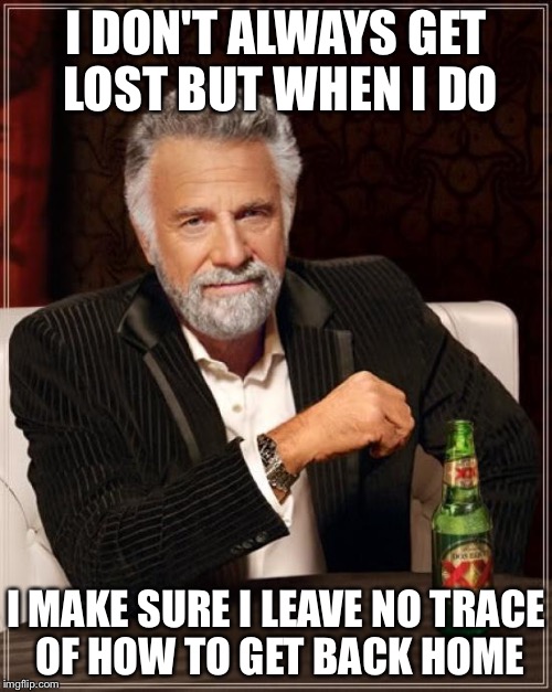 The Most Interesting Man In The World Meme | I DON'T ALWAYS GET LOST BUT WHEN I DO; I MAKE SURE I LEAVE NO TRACE OF HOW TO GET BACK HOME | image tagged in memes,the most interesting man in the world | made w/ Imgflip meme maker